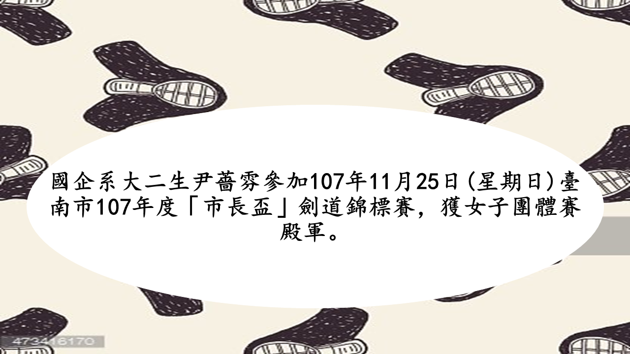 國企系大二生尹薔雰參加107年11月25日(星期日)臺南市107年度「市長盃」劍道錦標賽，獲女子團體賽殿軍。