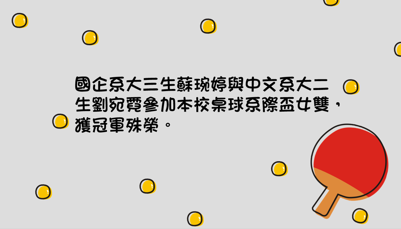 國企系大三生蘇琬婷與中文系大二生劉宛霓參加本校桌球系際盃女雙，獲冠軍殊榮。